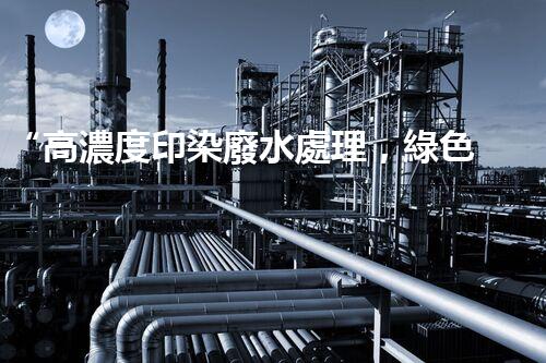 “高濃度印染廢水處理，綠色創(chuàng)新，凈享環(huán)保新篇章”